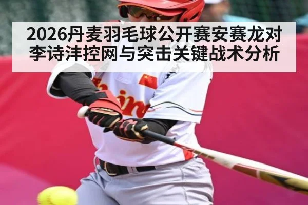 2026丹麦羽毛球公开赛安赛龙对李诗沣控网与突击关键战术分析