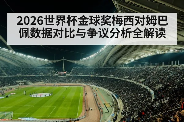 2026世界杯金球奖梅西对姆巴佩数据对比与争议分析全解读