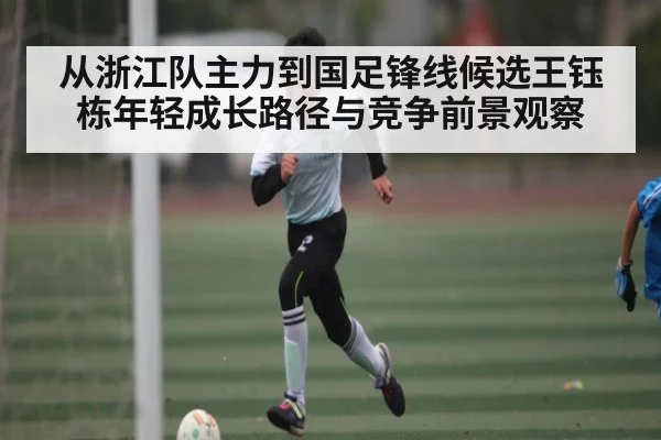 从浙江队主力到国足锋线候选王钰栋年轻成长路径与竞争前景观察